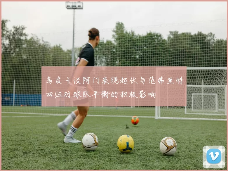 乌度卡谈阿门表现起伏与范弗里特回归对球队平衡的积极影响