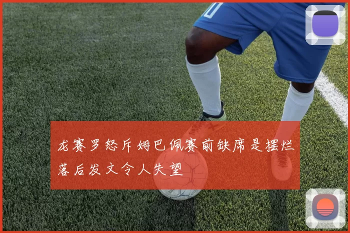 龙赛罗怒斥姆巴佩赛前缺席是摆烂落后发文令人失望