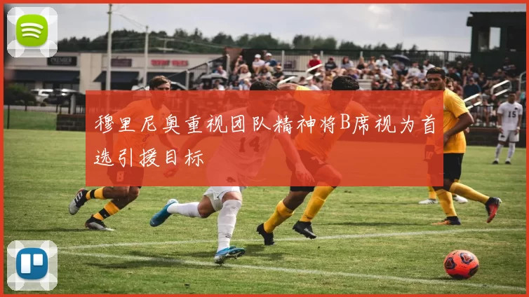 穆里尼奥重视团队精神将B席视为首选引援目标