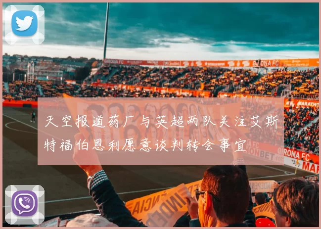 天空报道药厂与英超两队关注艾斯特福伯恩利愿意谈判转会事宜