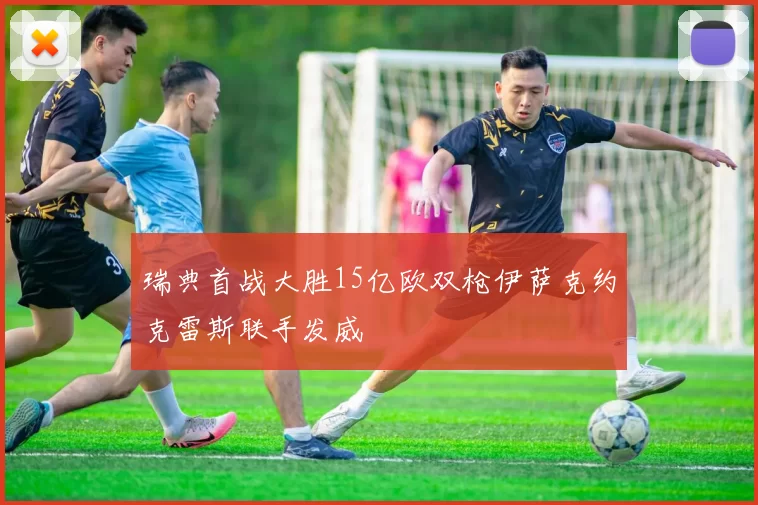 瑞典首战大胜15亿欧双枪伊萨克约克雷斯联手发威