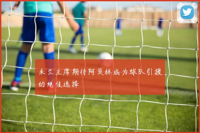 米兰主席期待阿莫林成为球队引援的绝佳选择