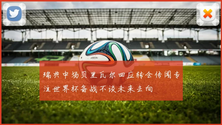 瑞典中场贝里瓦尔回应转会传闻专注世界杯备战不谈未来去向