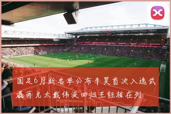 国足6月新名单公布李昊首次入选武磊蒋光太戴伟浚回归王钰栋在列