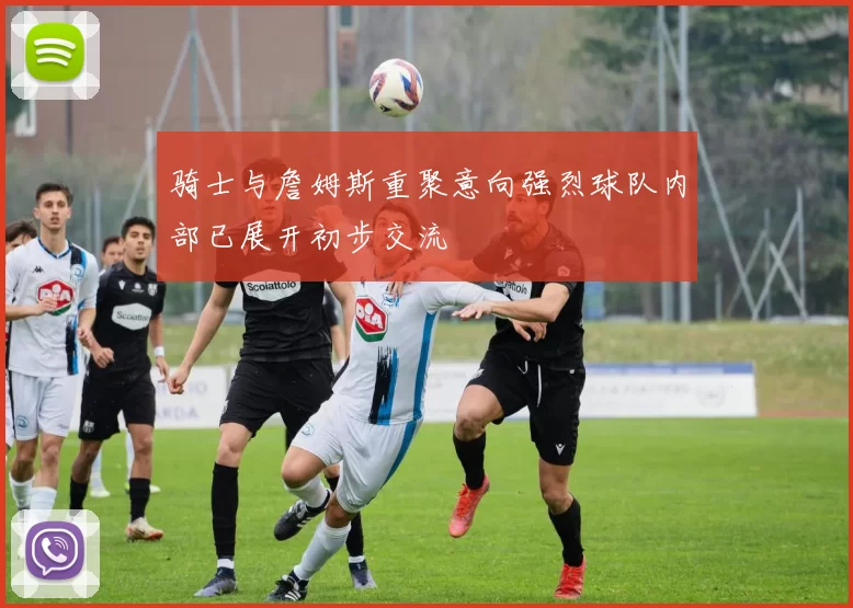 骑士与詹姆斯重聚意向强烈球队内部已展开初步交流