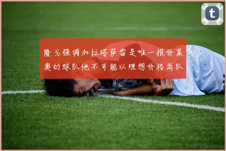 隆戈强调加拉塔萨雷是唯一报价莱奥的球队他不可能以理想价格离队