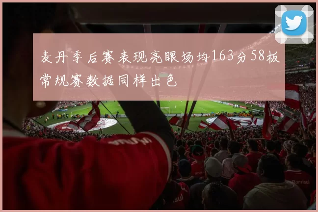 麦丹季后赛表现亮眼场均163分58板常规赛数据同样出色