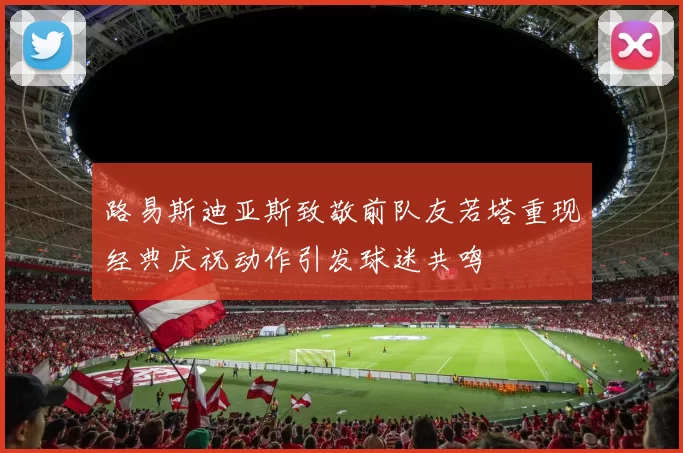 路易斯迪亚斯致敬前队友若塔重现经典庆祝动作引发球迷共鸣