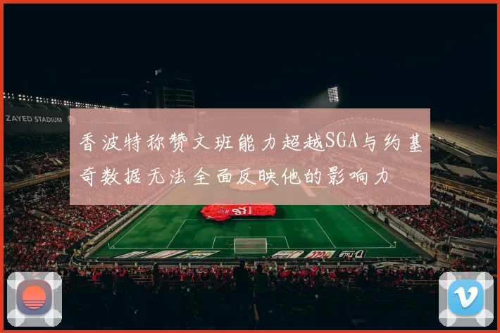 香波特称赞文班能力超越SGA与约基奇数据无法全面反映他的影响力