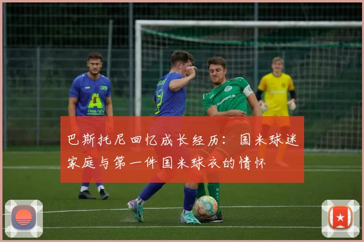 巴斯托尼回忆成长经历：国米球迷家庭与第一件国米球衣的情怀