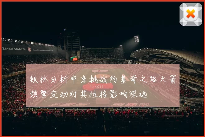 铁林分析申京挑战约基奇之路火箭频繁变动对其性格影响深远