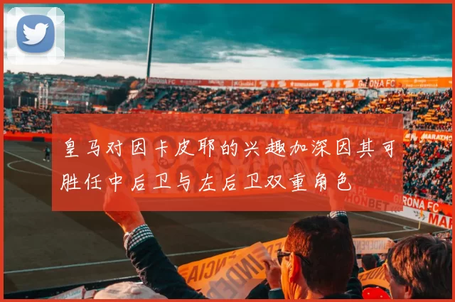 皇马对因卡皮耶的兴趣加深因其可胜任中后卫与左后卫双重角色