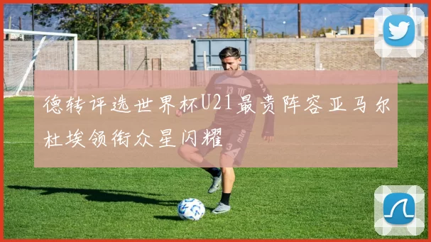 德转评选世界杯U21最贵阵容亚马尔杜埃领衔众星闪耀