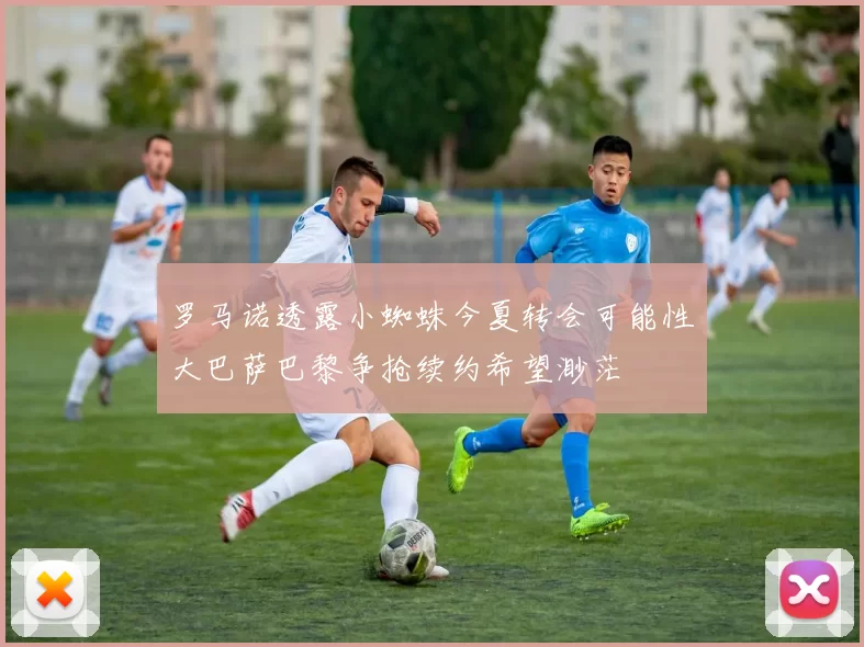 罗马诺透露小蜘蛛今夏转会可能性大巴萨巴黎争抢续约希望渺茫