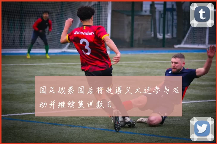 国足战泰国后将赴遵义大连参与活动并继续集训数日
